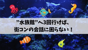 街コンで会話に困らない為には”水族館”へ3回行けば良い