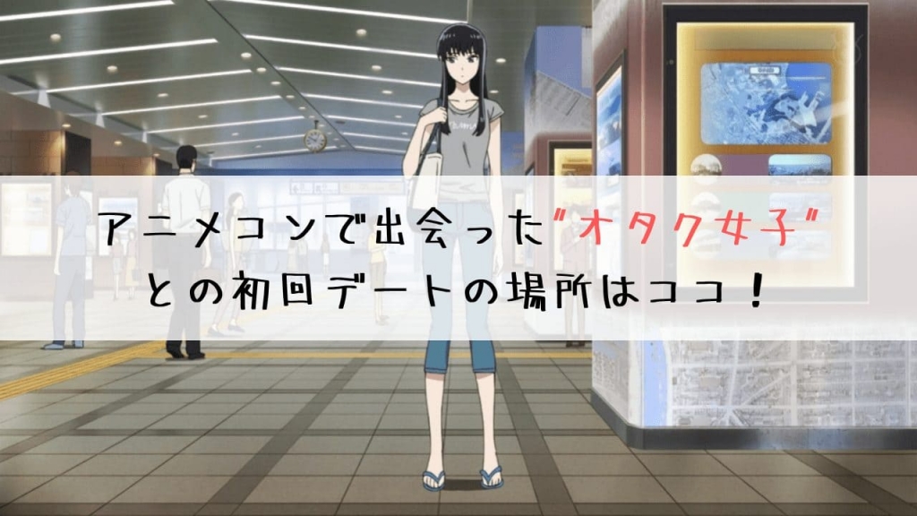 アニメコンで出会ったオタク女子との初回デートの場所はココ 街コン戦略室