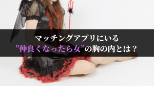 マッチングアプリにいる”仲良くなったら”女の胸の内とは?